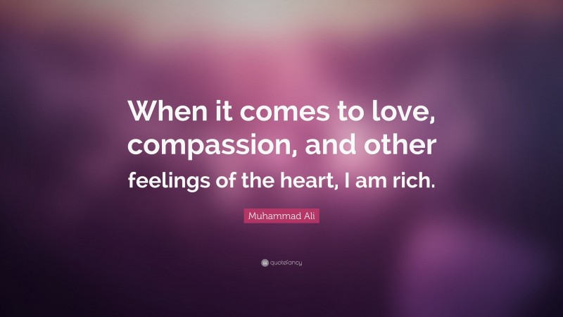 Muhammad Ali Quote: “When it comes to love, compassion, and other feelings of the heart, I am rich.”