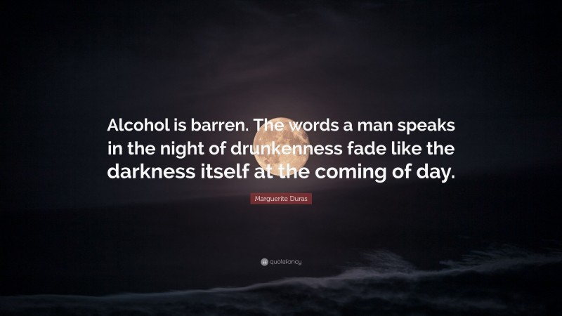 Marguerite Duras Quote: “Alcohol is barren. The words a man speaks in the night of drunkenness fade like the darkness itself at the coming of day.”