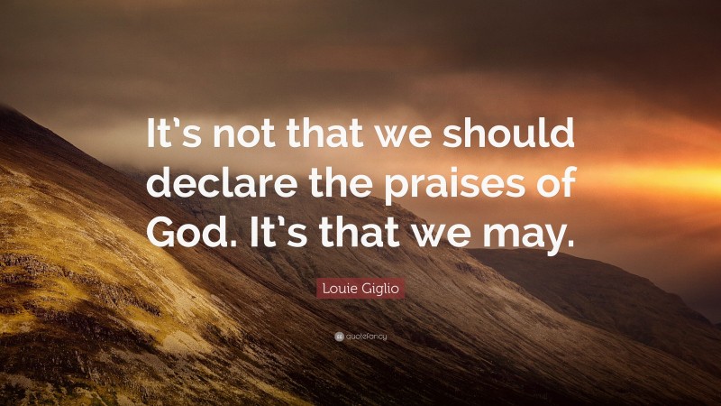 Louie Giglio Quote: “It’s not that we should declare the praises of God. It’s that we may.”