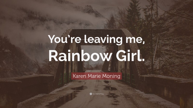 Karen Marie Moning Quote: “You’re leaving me, Rainbow Girl.”