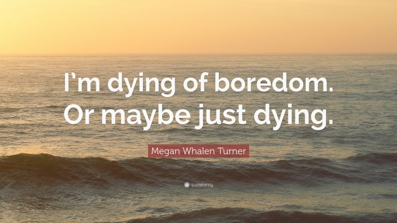 Megan Whalen Turner Quote: “I’m dying of boredom. Or maybe just dying.”