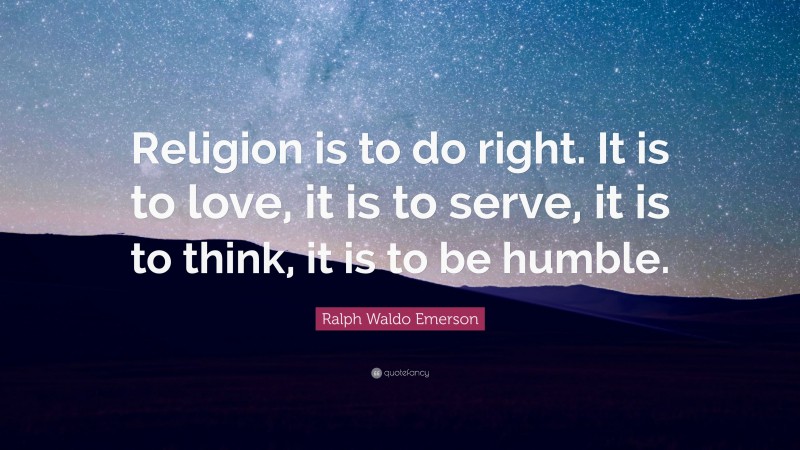 Ralph Waldo Emerson Quote: “Religion is to do right. It is to love, it is to serve, it is to think, it is to be humble.”