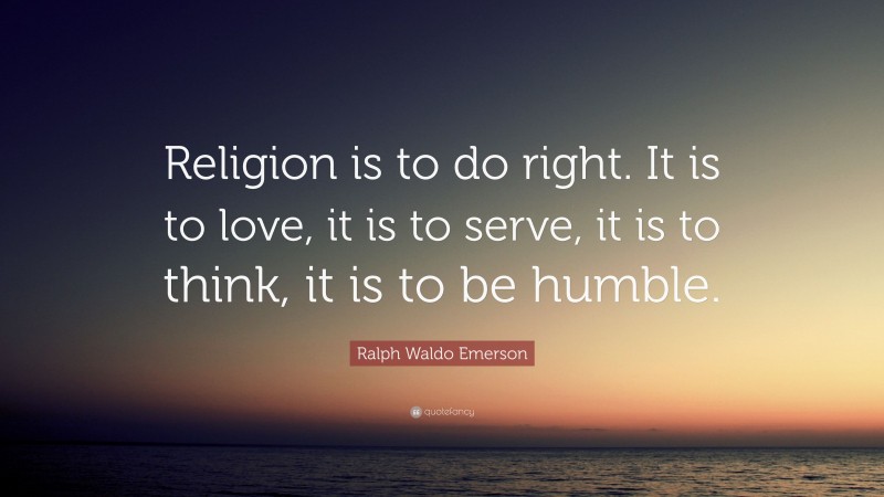 Ralph Waldo Emerson Quote: “Religion is to do right. It is to love, it is to serve, it is to think, it is to be humble.”