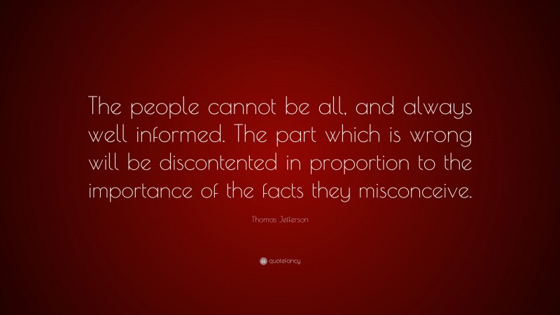 Thomas Jefferson Quote: “The people cannot be all, and always well informed. The part which is wrong will be discontented in proportion to the importance of the facts they misconceive.”