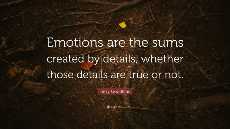 Terry Goodkind Quote: “Emotions are the sums created by details, whether those details are true or not.”
