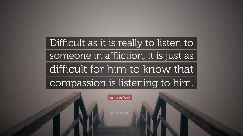 Simone Weil Quote: “Difficult as it is really to listen to someone in affliction, it is just as difficult for him to know that compassion is listening to him.”