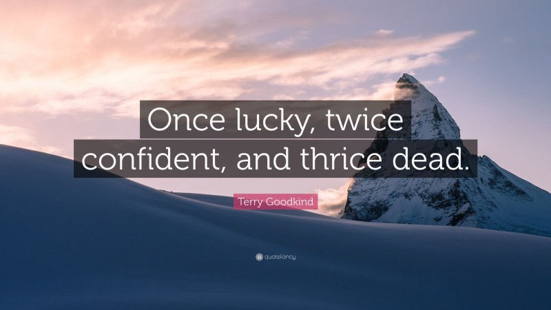 Terry Goodkind Quote: “Once lucky, twice confident, and thrice dead.”