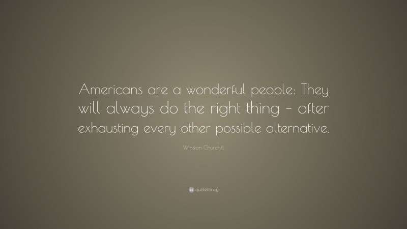 Winston Churchill Quote: “Americans are a wonderful people: They will always do the right thing – after exhausting every other possible alternative.”