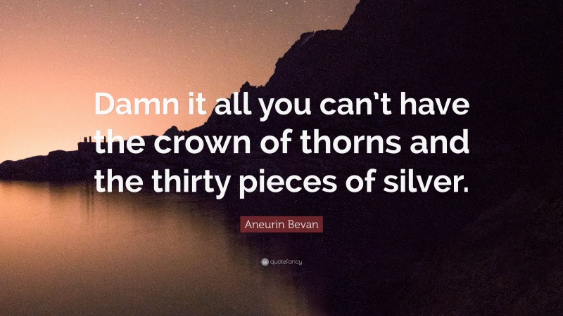 Aneurin Bevan Quote: “Damn it all you can’t have the crown of thorns and the thirty pieces of silver.”