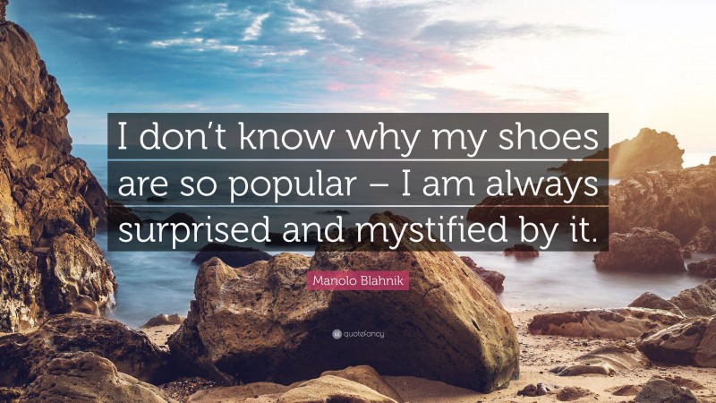 Manolo Blahnik Quote: “I don’t know why my shoes are so popular – I am always surprised and mystified by it.”