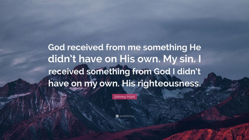 Johnny Hunt Quote: “God received from me something He didn’t have on His own. My sin. I received something from God I didn’t have on my own. His righteousness.”