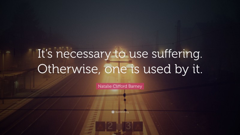 Natalie Clifford Barney Quote: “It’s necessary to use suffering. Otherwise, one is used by it.”
