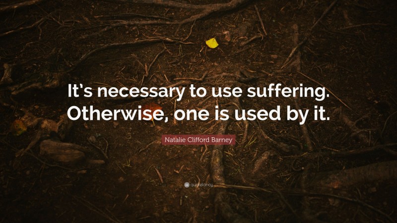 Natalie Clifford Barney Quote: “It’s necessary to use suffering. Otherwise, one is used by it.”