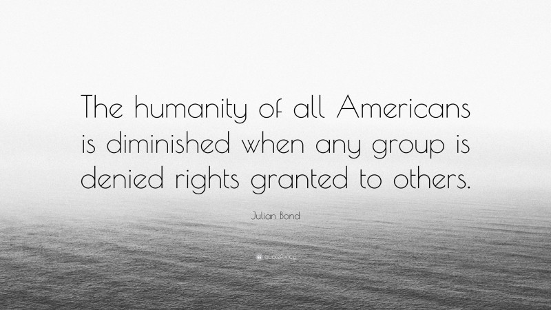 Julian Bond Quote: “The humanity of all Americans is diminished when any group is denied rights granted to others.”