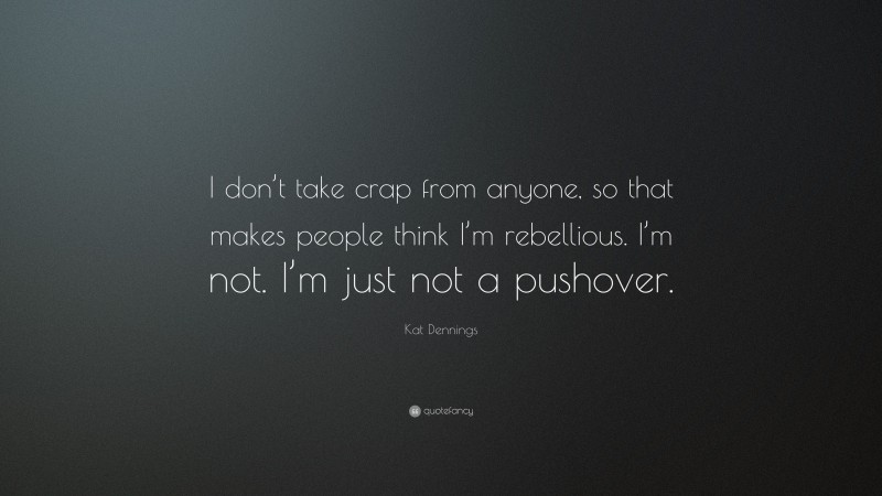 Kat Dennings Quote: “I don’t take crap from anyone, so that makes people think I’m rebellious. I’m not. I’m just not a pushover.”