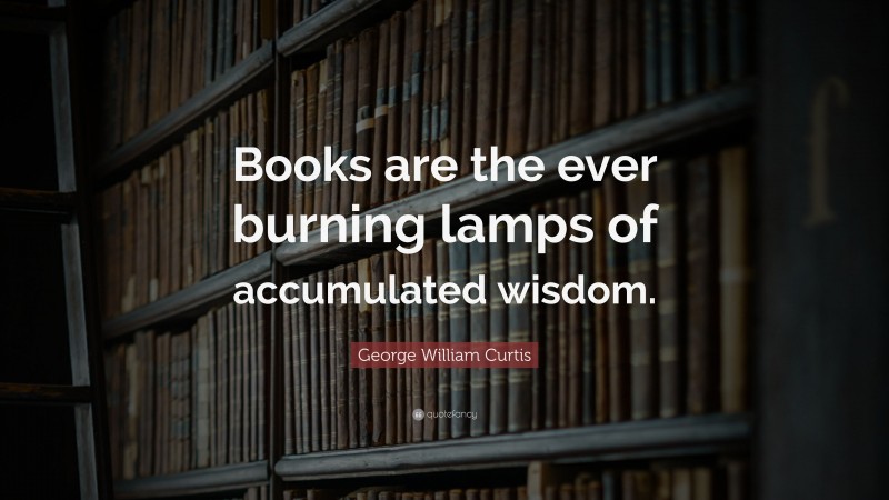 George William Curtis Quote: “Books are the ever burning lamps of accumulated wisdom.”