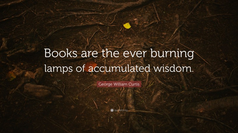 George William Curtis Quote: “Books are the ever burning lamps of accumulated wisdom.”