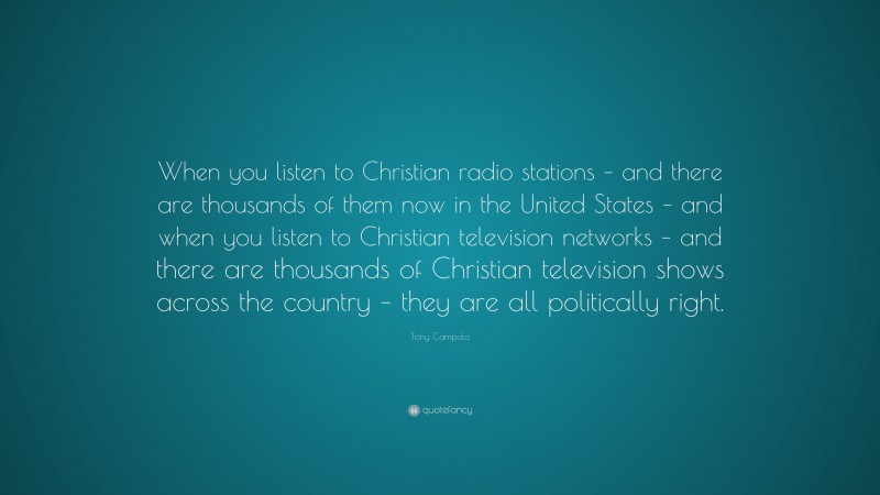 Tony Campolo Quote: “When you listen to Christian radio stations – and there are thousands of them now in the United States – and when you listen to Christian television networks – and there are thousands of Christian television shows across the country – they are all politically right.”