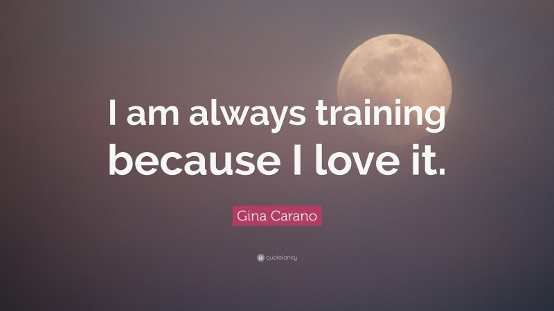 Gina Carano Quote: “I am always training because I love it.”