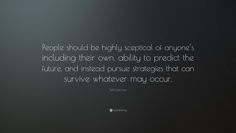 Seth Klarman Quote: “People should be highly sceptical of anyone’s including their own, ability to predict the future, and instead pursue strategies that can survive whatever may occur.”