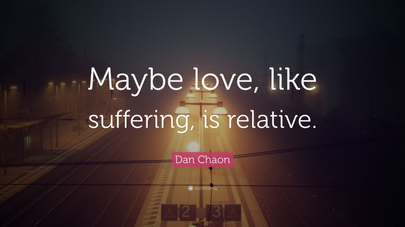 Dan Chaon Quote: “Maybe love, like suffering, is relative.”