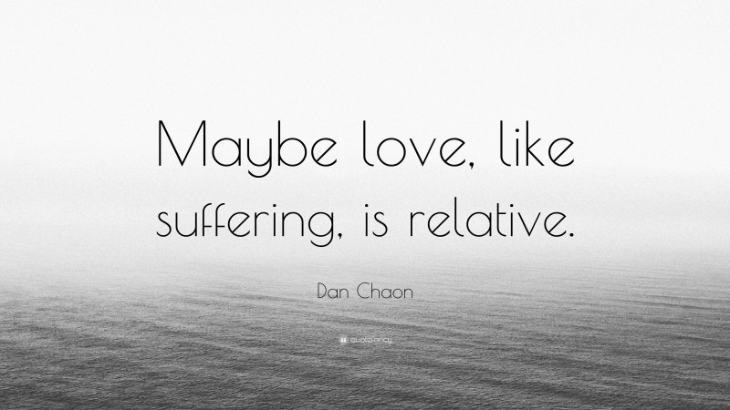 Dan Chaon Quote: “Maybe love, like suffering, is relative.”