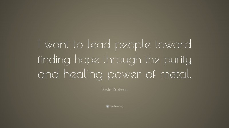 David Draiman Quote: “I want to lead people toward finding hope through the purity and healing power of metal.”