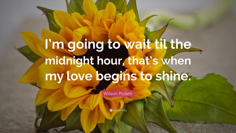 Wilson Pickett Quote: “I’m going to wait til the midnight hour, that’s when my love begins to shine.”