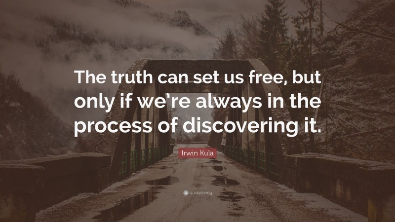 Irwin Kula Quote: “The truth can set us free, but only if we’re always in the process of discovering it.”