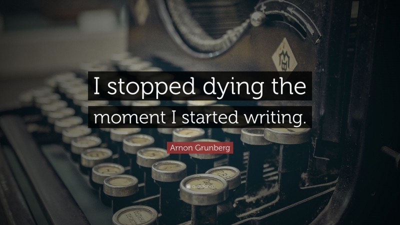 Arnon Grunberg Quote: “I stopped dying the moment I started writing.”