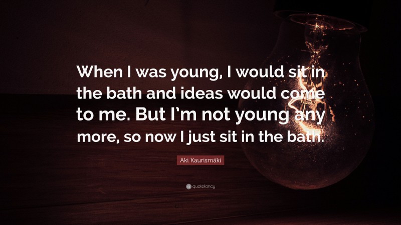 Aki Kaurismäki Quote: “When I was young, I would sit in the bath and ideas would come to me. But I’m not young any more, so now I just sit in the bath.”