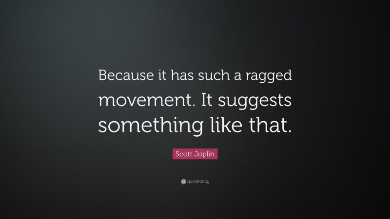 Scott Joplin Quote: “Because it has such a ragged movement. It suggests something like that.”