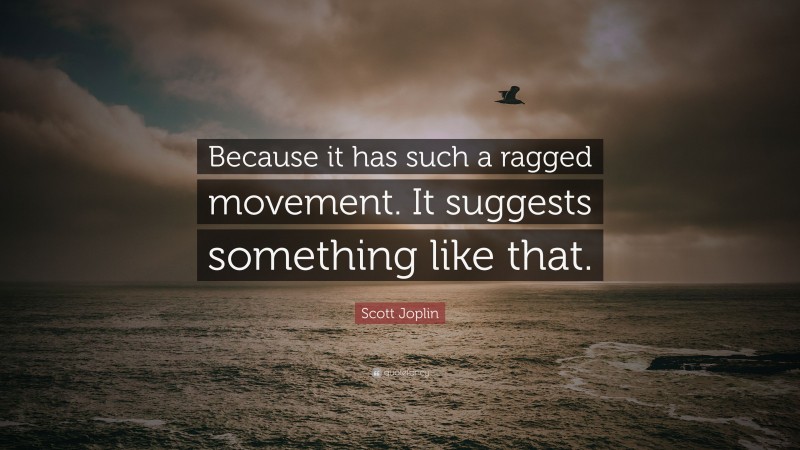 Scott Joplin Quote: “Because it has such a ragged movement. It suggests something like that.”