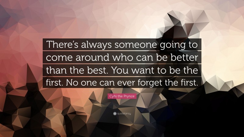 Cyhi the Prynce Quote: “There’s always someone going to come around who can be better than the best. You want to be the first. No one can ever forget the first.”