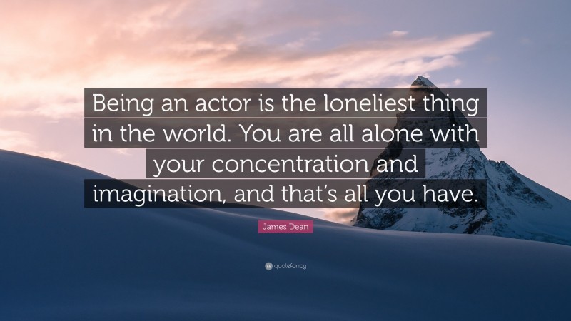 James Dean Quote: “Being an actor is the loneliest thing in the world. You are all alone with your concentration and imagination, and that’s all you have.”