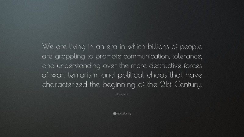 Aberjhani Quote: “We are living in an era in which billions of people are grappling to promote communication, tolerance, and understanding over the more destructive forces of war, terrorism, and political chaos that have characterized the beginning of the 21st Century.”