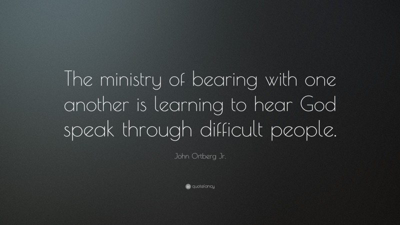 John Ortberg Jr. Quote: “The ministry of bearing with one another is learning to hear God speak through difficult people.”