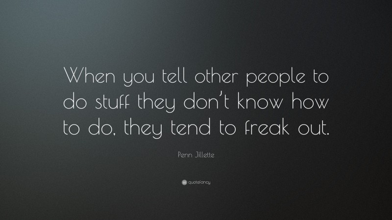 Penn Jillette Quote: “When you tell other people to do stuff they don’t know how to do, they tend to freak out.”