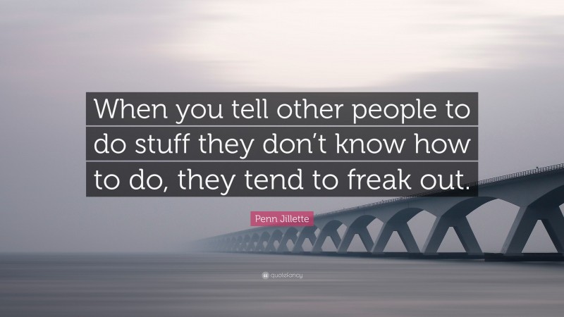 Penn Jillette Quote: “When you tell other people to do stuff they don’t know how to do, they tend to freak out.”