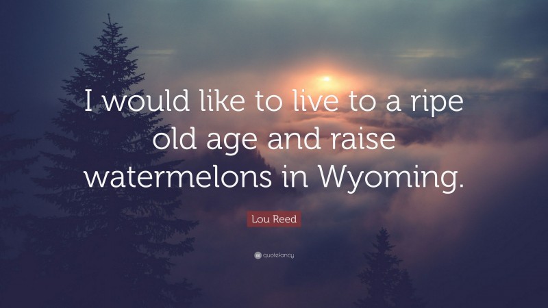 Lou Reed Quote: “I would like to live to a ripe old age and raise watermelons in Wyoming.”