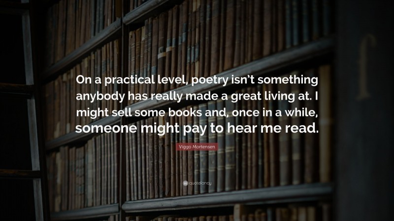 Viggo Mortensen Quote: “On a practical level, poetry isn’t something anybody has really made a great living at. I might sell some books and, once in a while, someone might pay to hear me read.”