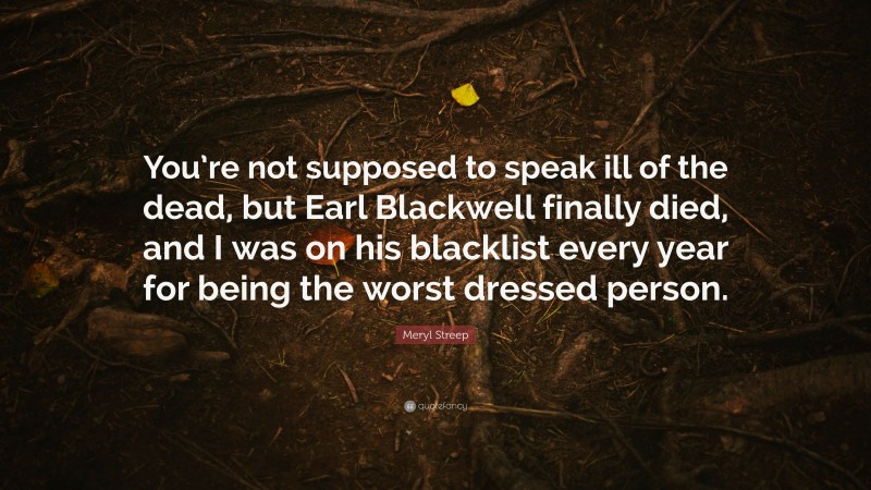 Meryl Streep Quote: “You’re not supposed to speak ill of the dead, but Earl Blackwell finally died, and I was on his blacklist every year for being the worst dressed person.”