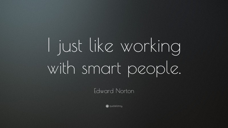 Edward Norton Quote: “I just like working with smart people.”