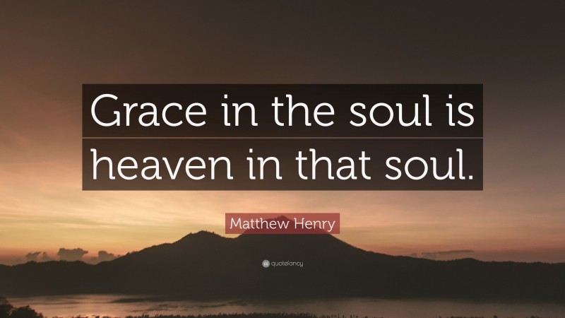 Matthew Henry Quote: “Grace in the soul is heaven in that soul.”