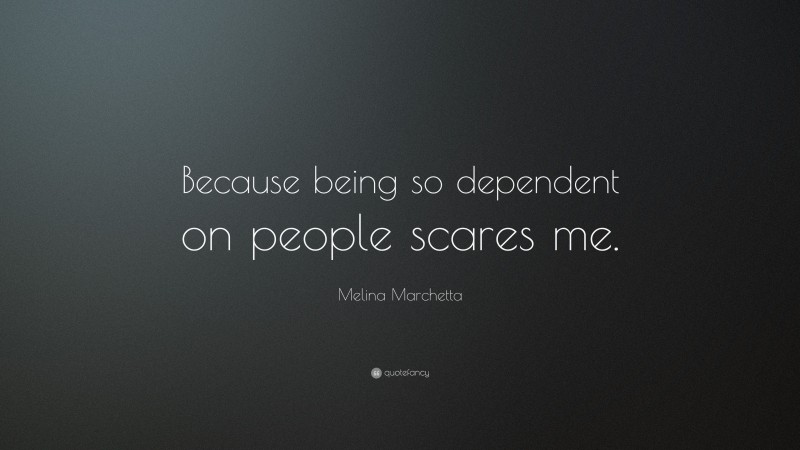 Melina Marchetta Quote: “Because being so dependent on people scares me.”