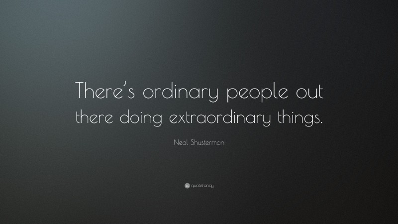 Neal Shusterman Quote: “There’s ordinary people out there doing extraordinary things.”
