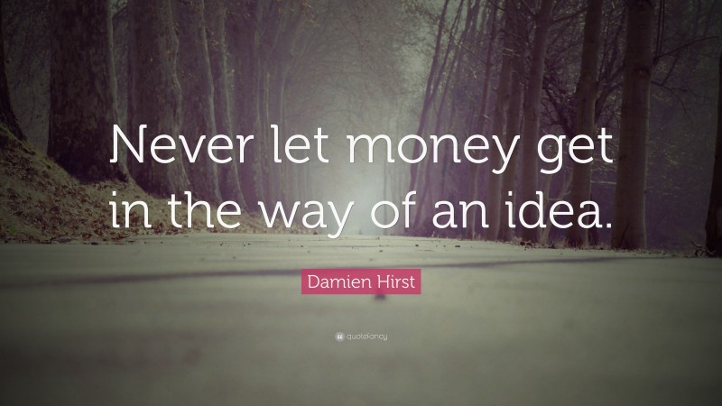 Damien Hirst Quote: “Never let money get in the way of an idea.”