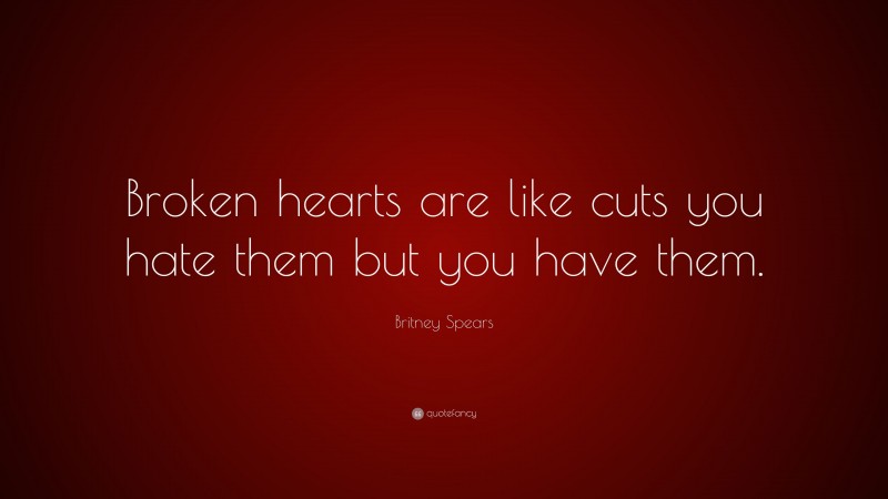 Britney Spears Quote: “Broken hearts are like cuts you hate them but you have them.”