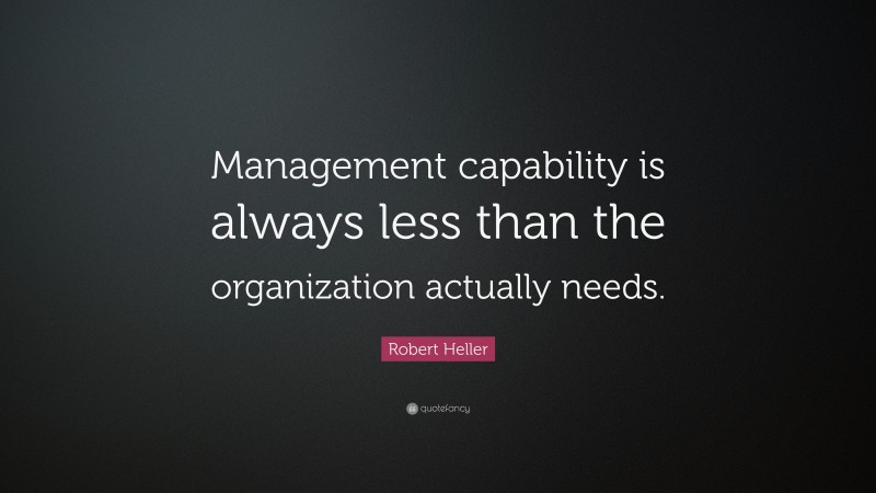 Robert Heller Quote: “Management capability is always less than the organization actually needs.”
