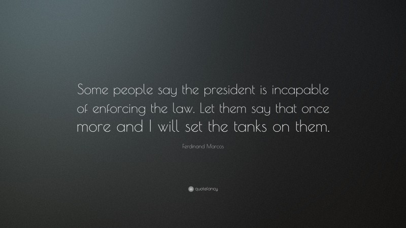 Ferdinand Marcos Quote: “Some people say the president is incapable of enforcing the law. Let them say that once more and I will set the tanks on them.”